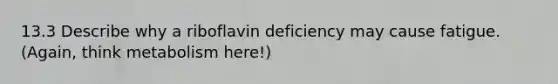 13.3 Describe why a riboflavin deficiency may cause fatigue. (Again, think metabolism here!)