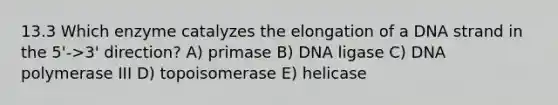 13.3 Which enzyme catalyzes the elongation of a DNA strand in the 5'->3' direction? A) primase B) DNA ligase C) DNA polymerase III D) topoisomerase E) helicase