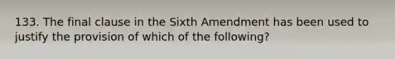 133. The final clause in the Sixth Amendment has been used to justify the provision of which of the following?