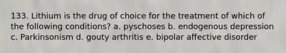 133. Lithium is the drug of choice for the treatment of which of the following conditions? a. pyschoses b. endogenous depression c. Parkinsonism d. gouty arthritis e. bipolar affective disorder