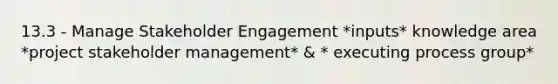 13.3 - Manage Stakeholder Engagement *inputs* knowledge area *project stakeholder management* & * executing process group*