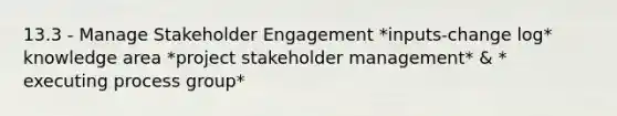 13.3 - Manage Stakeholder Engagement *inputs-change log* knowledge area *project stakeholder management* & * executing process group*