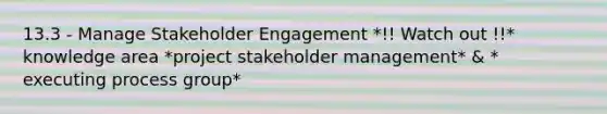 13.3 - Manage Stakeholder Engagement *!! Watch out !!* knowledge area *project stakeholder management* & * executing process group*