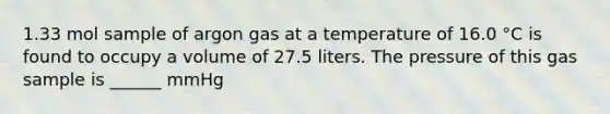 1.33 mol sample of argon gas at a temperature of 16.0 °C is found to occupy a volume of 27.5 liters. The pressure of this gas sample is ______ mmHg