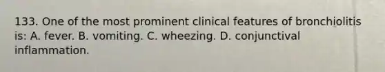 133. One of the most prominent clinical features of bronchiolitis is: A. fever. B. vomiting. C. wheezing. D. conjunctival inflammation.