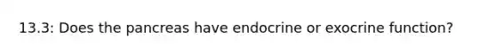 13.3: Does the pancreas have endocrine or exocrine function?