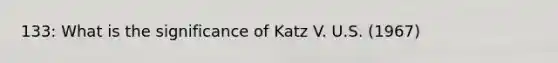 133: What is the significance of Katz V. U.S. (1967)