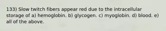 133) Slow twitch fibers appear red due to the intracellular storage of a) hemoglobin. b) glycogen. c) myoglobin. d) blood. e) all of the above.