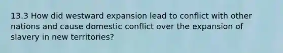 13.3 How did westward expansion lead to conflict with other nations and cause domestic conflict over the expansion of slavery in new territories?