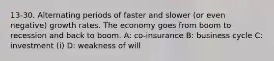 13-30. Alternating periods of faster and slower (or even negative) growth rates. The economy goes from boom to recession and back to boom. A: co-insurance B: business cycle C: investment (i) D: weakness of will