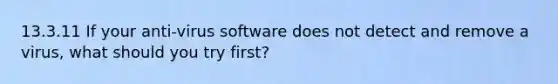 13.3.11 If your anti-virus software does not detect and remove a virus, what should you try first?