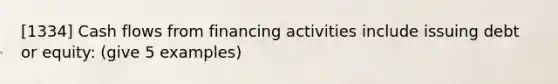 [1334] Cash flows from financing activities include issuing debt or equity: (give 5 examples)