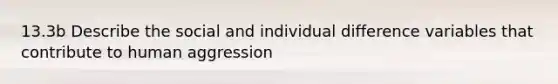 13.3b Describe the social and individual difference variables that contribute to human aggression