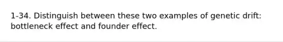 1-34. Distinguish between these two examples of genetic drift: bottleneck effect and founder effect.