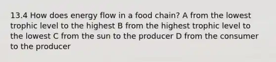 13.4 How does energy flow in a food chain? A from the lowest trophic level to the highest B from the highest trophic level to the lowest C from the sun to the producer D from the consumer to the producer