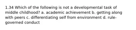 1.34 Which of the following is not a developmental task of middle childhood? a. academic achievement b. getting along with peers c. differentiating self from environment d. rule-governed conduct