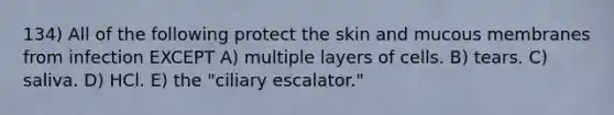 134) All of the following protect the skin and mucous membranes from infection EXCEPT A) multiple layers of cells. B) tears. C) saliva. D) HCl. E) the "ciliary escalator."