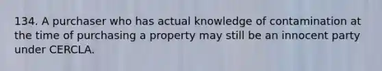 134. A purchaser who has actual knowledge of contamination at the time of purchasing a property may still be an innocent party under CERCLA.