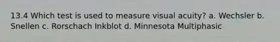 13.4 Which test is used to measure visual acuity? a. Wechsler b. Snellen c. Rorschach Inkblot d. Minnesota Multiphasic