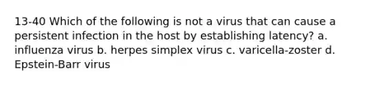 13-40 Which of the following is not a virus that can cause a persistent infection in the host by establishing latency? a. influenza virus b. herpes simplex virus c. varicella-zoster d. Epstein-Barr virus