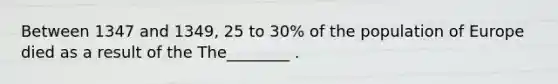 Between 1347 and 1349, 25 to 30% of the population of Europe died as a result of the The________ .