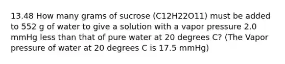 13.48 How many grams of sucrose (C12H22O11) must be added to 552 g of water to give a solution with a vapor pressure 2.0 mmHg less than that of pure water at 20 degrees C? (The Vapor pressure of water at 20 degrees C is 17.5 mmHg)