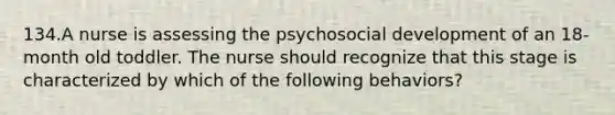 134.A nurse is assessing the psychosocial development of an 18-month old toddler. The nurse should recognize that this stage is characterized by which of the following behaviors?