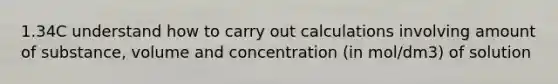 1.34C understand how to carry out calculations involving amount of substance, volume and concentration (in mol/dm3) of solution