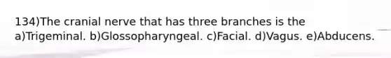 134)The cranial nerve that has three branches is the a)Trigeminal. b)Glossopharyngeal. c)Facial. d)Vagus. e)Abducens.