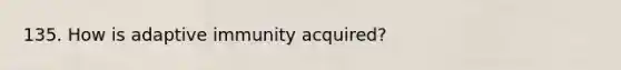 135. How is adaptive immunity acquired?