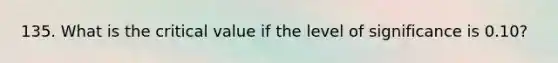 135. What is the critical value if the level of significance is 0.10?