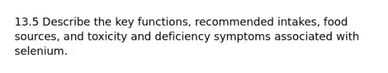 13.5 Describe the key functions, recommended intakes, food sources, and toxicity and deficiency symptoms associated with selenium.