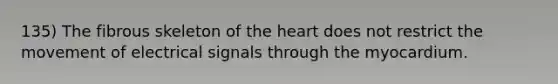 135) The fibrous skeleton of the heart does not restrict the movement of electrical signals through the myocardium.