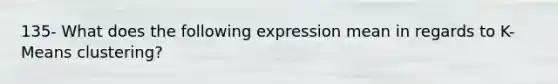 135- What does the following expression mean in regards to K-Means clustering?