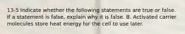 13-5 Indicate whether the following statements are true or false. If a statement is false, explain why it is false. B. Activated carrier molecules store heat energy for the cell to use later.