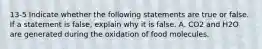 13-5 Indicate whether the following statements are true or false. If a statement is false, explain why it is false. A. CO2 and H2O are generated during the oxidation of food molecules.