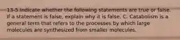 13-5 Indicate whether the following statements are true or false. If a statement is false, explain why it is false. C. Catabolism is a general term that refers to the processes by which large molecules are synthesized from smaller molecules.