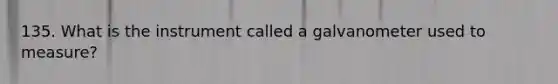 135. What is the instrument called a galvanometer used to measure?