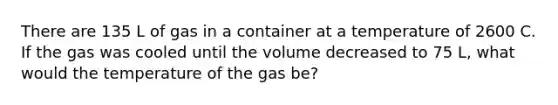 There are 135 L of gas in a container at a temperature of 2600 C. If the gas was cooled until the volume decreased to 75 L, what would the temperature of the gas be?