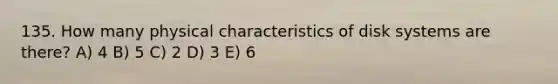 135. How many physical characteristics of disk systems are there? A) 4 B) 5 C) 2 D) 3 E) 6