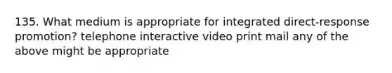 135. What medium is appropriate for integrated direct-response promotion? telephone interactive video print mail any of the above might be appropriate