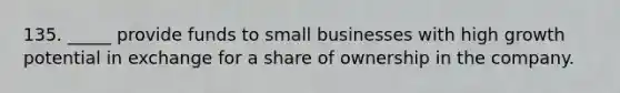 135. _____ provide funds to small businesses with high growth potential in exchange for a share of ownership in the company.