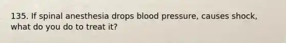 135. If spinal anesthesia drops blood pressure, causes shock, what do you do to treat it?