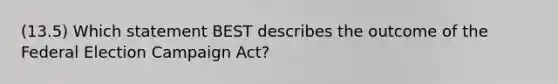 (13.5) Which statement BEST describes the outcome of the Federal Election Campaign Act?