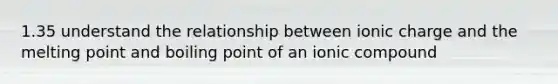 1.35 understand the relationship between ionic charge and the melting point and boiling point of an ionic compound