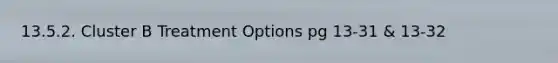 13.5.2. Cluster B Treatment Options pg 13-31 & 13-32