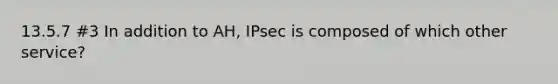 13.5.7 #3 In addition to AH, IPsec is composed of which other service?