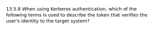 13.5.8 When using Kerberos authentication, which of the following terms is used to describe the token that verifies the user's identity to the target system?