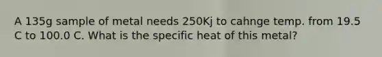 A 135g sample of metal needs 250Kj to cahnge temp. from 19.5 C to 100.0 C. What is the specific heat of this metal?