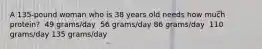 A 135-pound woman who is 38 years old needs how much protein?​ ​ 49 grams/day ​ 56 grams/day ​86 grams/day ​ 110 grams/day ​135 grams/day